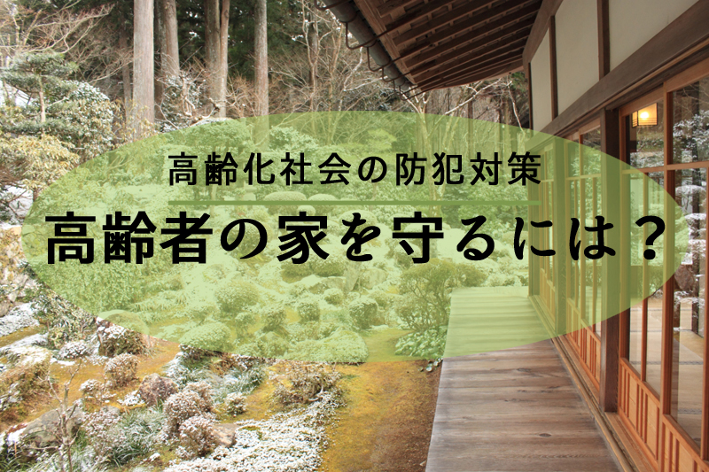高齢者の防犯対策 家の防犯 詐欺 不法侵入 空き巣 事故 防犯カメラによる不法侵入の対策